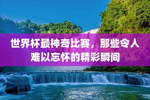 世界杯最神奇比赛，那些令人难以忘怀的精彩瞬间