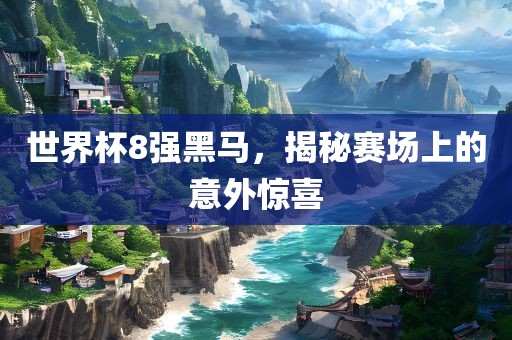 世界杯8强黑马，揭秘赛场上的意外惊喜