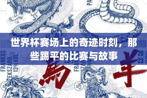 世界杯赛场上的奇迹时刻，那些踢平的比赛与故事