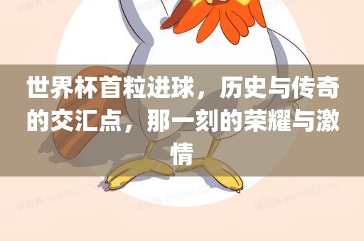 世界杯首粒进球，历史与传奇的交汇点，那一刻的荣耀与激情