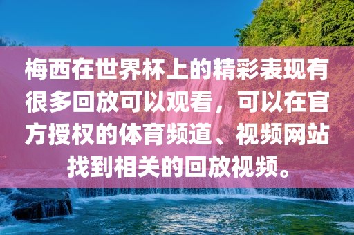 梅西在世界杯上的精彩表现有很多回放可以观看，可以在官方授权的体育频道、视频网站找到相关的回放视频。