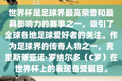 世界杯是足球界最高荣誉和最具影响力的赛事之一，吸引了全球各地足球爱好者的关注。作为足球界的传奇人物之一，克里斯蒂亚诺·罗纳尔多（C罗）在世界杯上的表现备受瞩目。
