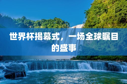 世界杯揭幕式，一场全球瞩目的盛事