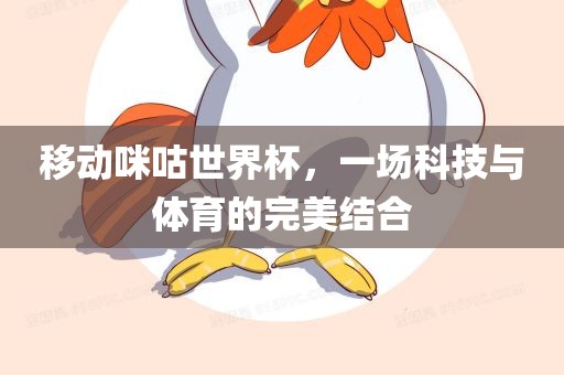 移动咪咕世界杯，一场科技与体育的完美结合