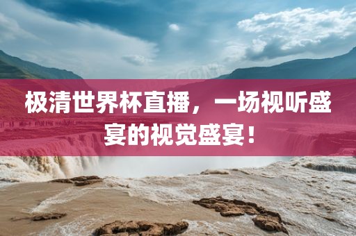 极清世界杯直播，一场视听盛宴的视觉盛宴！