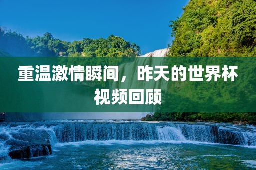 重温激情瞬间，昨天的世界杯视频回顾
