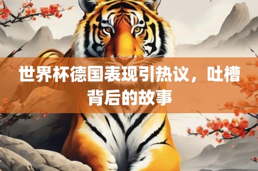 世界杯德国表现引热议，吐槽背后的故事