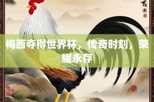 梅西夺得世界杯，传奇时刻，荣耀永存