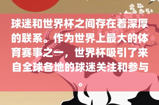 球迷和世界杯之间存在着深厚的联系。作为世界上最大的体育赛事之一，世界杯吸引了来自全球各地的球迷关注和参与。