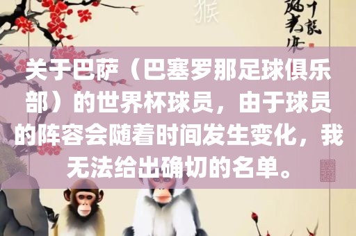 关于巴萨（巴塞罗那足球俱乐部）的世界杯球员，由于球员的阵容会随着时间发生变化，我无法给出确切的名单。