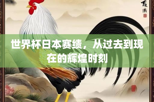 世界杯日本赛绩，从过去到现在的辉煌时刻