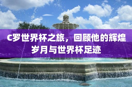C罗世界杯之旅，回顾他的辉煌岁月与世界杯足迹