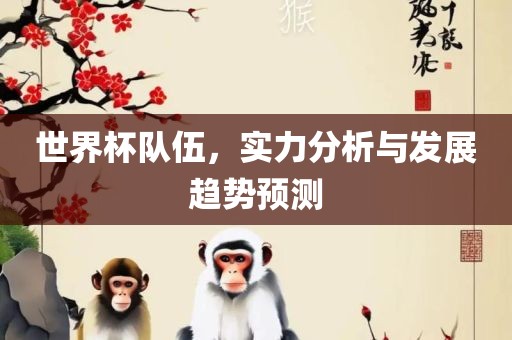 世界杯队伍，实力分析与发展趋势预测吉安市靖泰电力工程有限公司