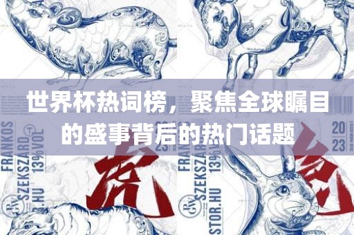 世界杯热词榜，聚焦全球瞩目的盛事背后的热门话题
