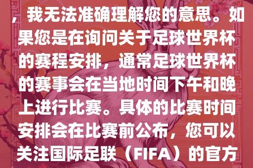 关于您提到的会晚足球世界杯，我无法准确理解您的意思。如果您是在询问关于足球世界杯的赛程安排，通常足球世界杯的赛事会在当地时间下午和晚上进行比赛。具体的比赛时间安排会在比赛前公布，您可以关注国际足联（FIFA）的官方信息以获取最新的比赛日程。