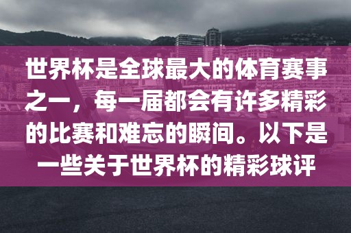 世界杯是全球最大的体育赛事之一，每一届都会有许多精彩的比赛和难忘的瞬间。以下是一些关于世界杯的精彩球评