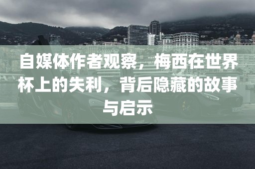 自媒体作者观察，梅西在世界杯上的失利，背后隐藏的故事与启示