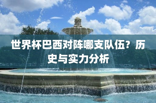 世界杯巴西对阵哪支队伍？历史与实力分析