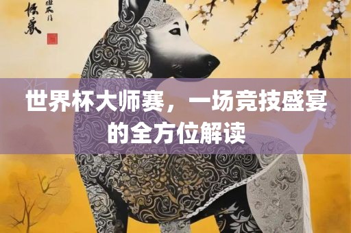 世界杯大师赛，一场竞技盛宴的全方位解读