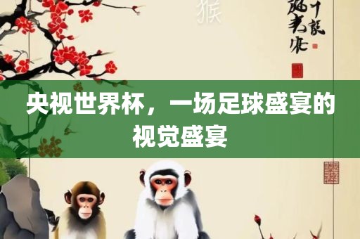 央视世界杯，一场足球盛宴的视觉盛宴吉安市靖泰电力工程有限公司