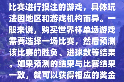 世界杯单场游戏是指针对单场比赛进行投注的游戏，具体玩法因地区和游戏机构而异。一般来说，购买世界杯单场游戏需要选择一场比赛，然后预测该比赛的胜负、进球数等结果。如果预测的结果与比赛结果一致，就可以获得相应的奖金。