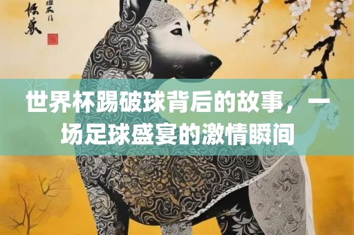 世界杯踢破球背后的故事，一场足球盛宴的激情瞬间