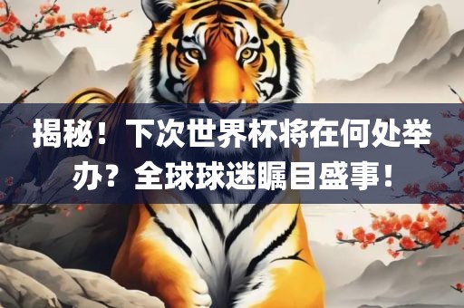 揭秘！下次世界杯将在何处举办？全球球迷瞩目盛事！