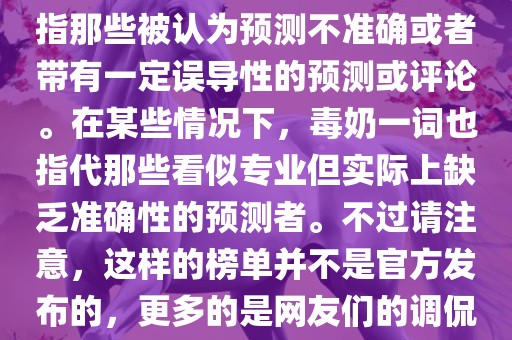 关于世界杯的毒奶榜，通常是指那些被认为预测不准确或者带有一定误导性的预测或评论。在某些情况下，毒奶一词也指代那些看似专业但实际上缺乏准确性的预测者。不过请注意，这样的榜单并不是官方发布的，更多的是网友们的调侃和娱乐话题。