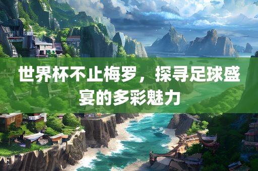 世界杯不止梅罗，探寻足球盛宴的多彩魅力