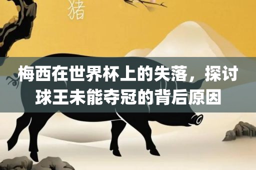 梅西在世界杯上的失落，探讨球王未能夺冠的背后原因