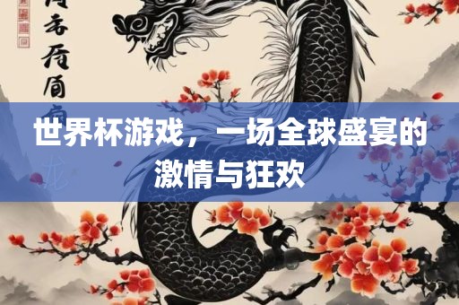 世界杯游戏，一场全球盛宴的激情与狂欢