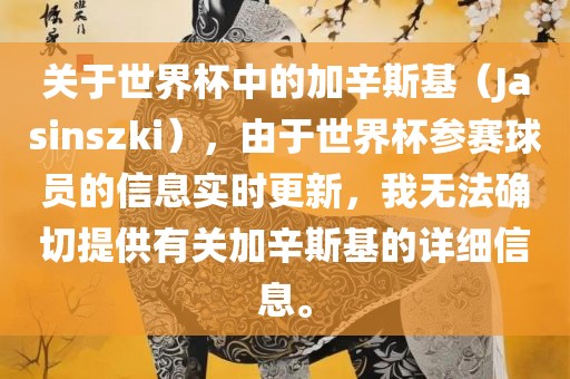 关于世界杯中的加辛斯基（Jasinszki），由于世界杯参赛球员的信息实时更新，我无法确切提供有关加辛斯基的详细信息。