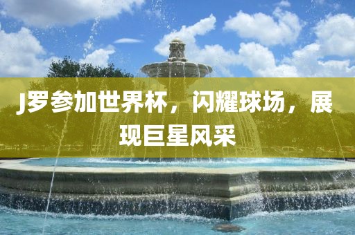 J罗参加世界杯，闪耀球场，展现巨星风采