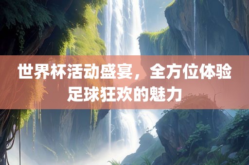 世界杯活动盛宴，全方位体验足球狂欢的魅力吉安市靖泰电力工程有限公司