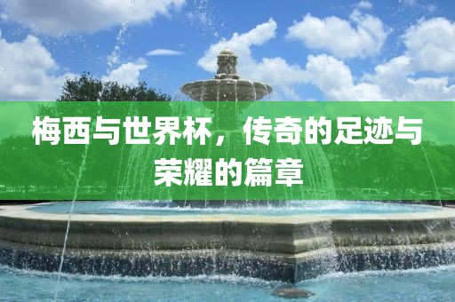 梅西与世界杯，传奇的足迹与荣耀的篇章