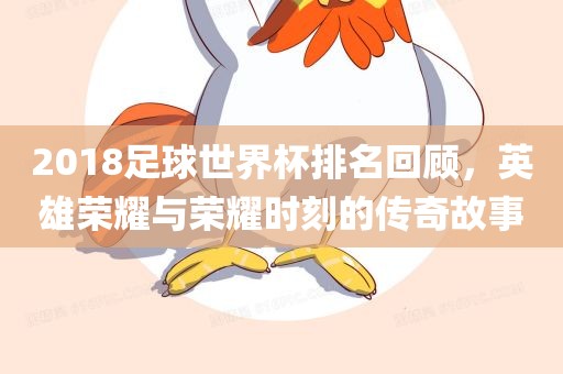 2018足球世界杯排名回顾，英雄荣耀与荣耀时刻的传奇故事