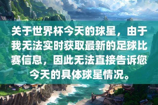 关于世界杯今天的球星，由于我无法实时获取最新的足球比赛信息，因此无法直接告诉您今天的具体球星情况。