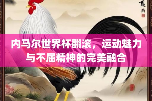 内马尔世界杯翻滚，运动魅力与不屈精神的完美融合