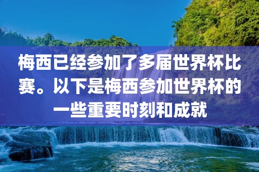 梅西已经参加了多届世界杯比赛。以下是梅西参加世界杯的一些重要时刻和成就