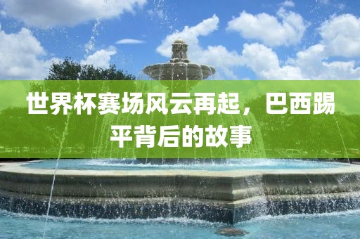 世界杯赛场风云再起，巴西踢平背后的故事