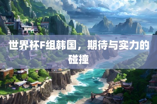 世界杯F组韩国，期待与实力的碰撞