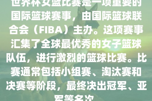 世界杯女篮比赛是一项重要的国际篮球赛事，由国际篮球联合会（FIBA）主办。这项赛事汇集了全球最优秀的女子篮球队伍，进行激烈的篮球比赛。比赛通常包括小组赛、淘汰赛和决赛等阶段，最终决出冠军、亚军等名次。