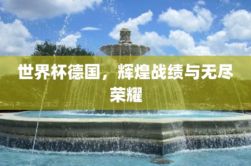 世界杯德国，辉煌战绩与无尽荣耀