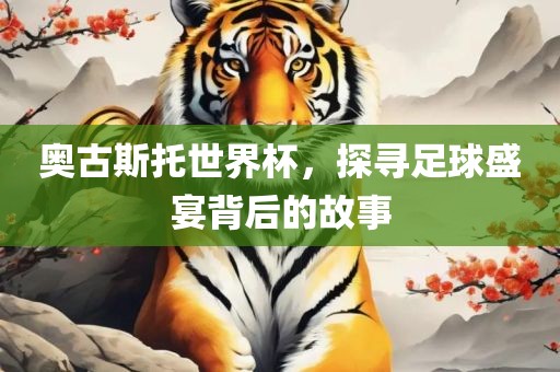 奥古斯托世界杯，探寻足球盛宴背后的故事