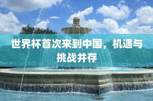 世界杯首次来到中国，机遇与挑战并存