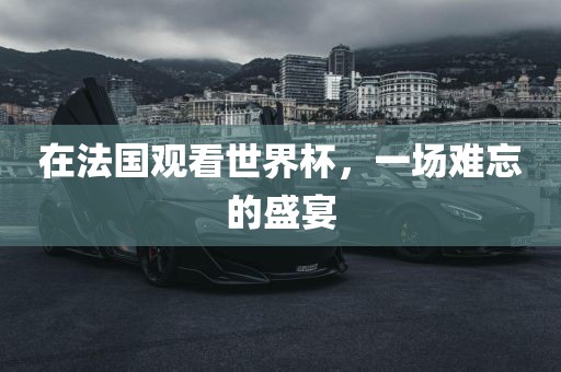 在法国观看世界杯，一场难忘的盛宴