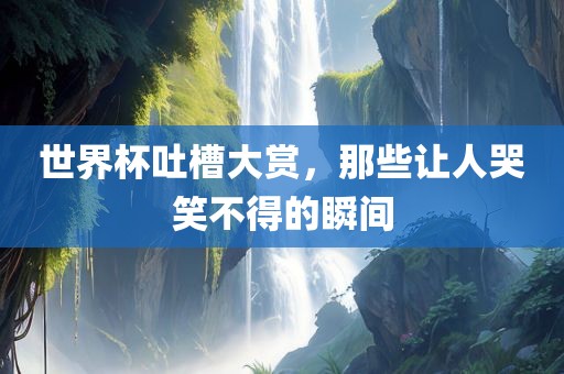 世界杯吐槽大赏，那些让人哭笑不得的瞬间