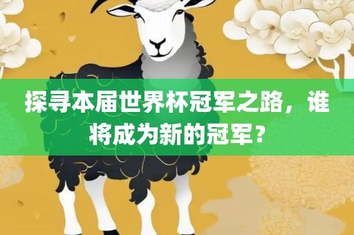 探寻本届世界杯冠军之路，谁将成为新的冠军？