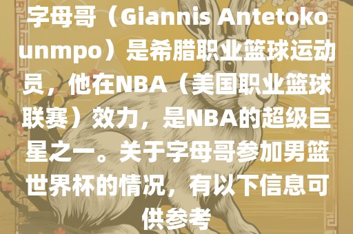 字母哥（Giannis Antetokounmpo）是希腊职业篮球运动员，他在NBA（美国职业篮球联赛）效力，是NBA的超级巨星之一。关于字母哥参加男篮世界杯的情况，有以下信息可供参考