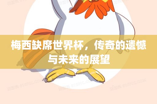 梅西缺席世界杯，传奇的遗憾与未来的展望